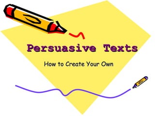 Persuasive Texts
  How to Create Your Own
 