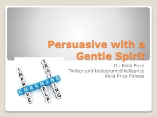 Persuasive with a
Gentle Spirit
Dr. Kella Price
Twitter and Instagram:@kellaprice
Kella Price Fitness
 