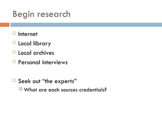 Begin research Internet Local library Local archives Personal interviews Seek out “the experts”  What are each sources credentials? 
