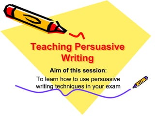 Teaching Persuasive
Writing
Aim of this session:
To learn how to use persuasive
writing techniques in your exam
 