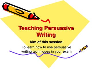 Teaching Persuasive
      Writing
       Aim of this session:
 To learn how to use persuasive
 writing techniques in your exam
 