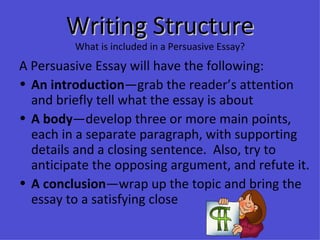 Writing Structure What is included in a Persuasive Essay? <ul><li>A Persuasive Essay will have the following: </li></ul><u...