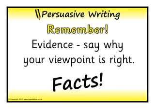 Persuasive Writing
                    Remember!
                 Evidence - say why
                your viewpoint is right.

                                         Facts!
© Copyright 2012, www.sparklebox.co.uk
 