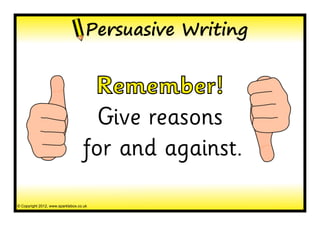 Persuasive Writing


                                    Remember!
                                     Give reasons
                                   for and against.

© Copyright 2012, www.sparklebox.co.uk
 