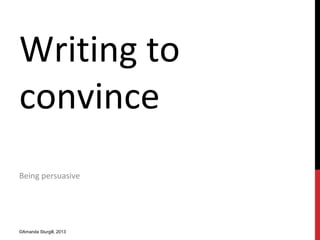 Writing to
convince
Being persuasive
©Amanda Sturgill, 2013
 