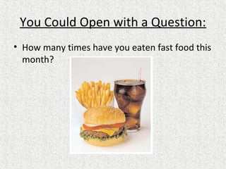 You Could Open with a Question:
• How many times have you eaten fast food this
month?
 