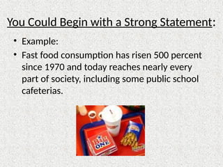 You Could Begin with a Strong Statement:
• Example:
• Fast food consumption has risen 500 percent
since 1970 and today reaches nearly every
part of society, including some public school
cafeterias.
 