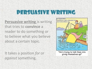 Persuasive Writing
Persuasive writing is writing
that tries to convince a
reader to do something or
to believe what you believe
about a certain topic.
It takes a position for or
against something.
 