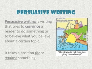 Persuasive Writing
Persuasive writing is writing
that tries to convince a
reader to do something or
to believe what you believe
about a certain topic.
It takes a position for or
against something.
 