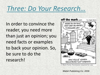 In order to convince the
reader, you need more
than just an opinion; you
need facts or examples
to back your opinion. So,
be sure to do the
research!
Three: Do Your Research…
Walsh Publishing Co. 2009
 