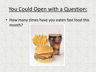 You Could Open with a Question:
• How many times have you eaten fast food this
month?
 