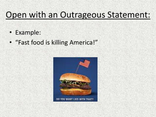 Open with an Outrageous Statement:
• Example:
• “Fast food is killing America!”
 
