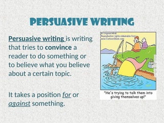 Persuasive Writing
Persuasive writing is writing
that tries to convince a
reader to do something or
to believe what you believe
about a certain topic.
It takes a position for or
against something.
 