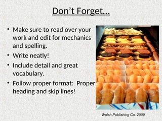 Don’t Forget…
• Make sure to read over your
work and edit for mechanics
and spelling.
• Write neatly!
• Include detail and great
vocabulary.
• Follow proper format: Proper
heading and skip lines!
Walsh Publishing Co. 2009
 