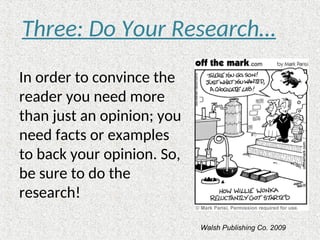 In order to convince the
reader you need more
than just an opinion; you
need facts or examples
to back your opinion. So,
be sure to do the
research!
Three: Do Your Research…
Walsh Publishing Co. 2009
 