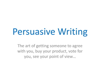Persuasive Writing
The art of getting someone to agree
with you, buy your product, vote for
you, see your point of view…
 