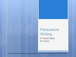 Persuasive
Writing
9th Grade English
Mr. Suarez
http://www.readwritethink.org/classroom-resources/lesson-plans/persuading-principal-writing-persuasive-1137.html?tab=1#tabs
 