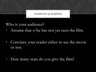 AUDIENCE & PURPOSE



Who is your audience?
• Assume that s/he has not yet seen the film.

• Convince your reader either to see the movie
  or not.

• How many stars do you give the film?
 