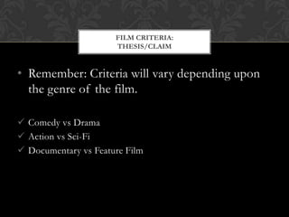 FILM CRITERIA:
                      THESIS/CLAIM


• Remember: Criteria will vary depending upon
  the genre of the film.

 Comedy vs Drama
 Action vs Sci-Fi
 Documentary vs Feature Film
 