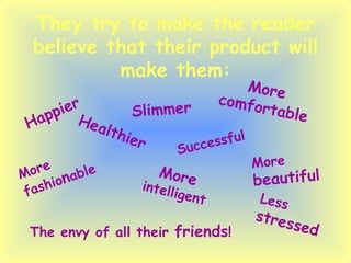 They try to make the reader believe that their product will make them: Happier Healthier Slimmer More   beautiful More   intelligent More fashio n able Successful More comfortable The envy of all their  friends ! Less   stressed 
