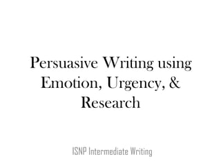 Persuasive Writing using
 Emotion, Urgency, &
       Research

      ISNP Intermediate Writing
 