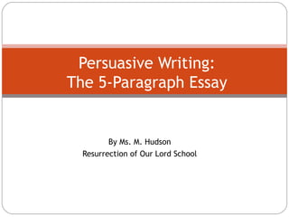 By Ms. M. Hudson Resurrection of Our Lord School Persuasive Writing: The 5-Paragraph Essay 