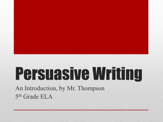 Persuasive Writing
An Introduction, by Mr. Thompson
5th Grade ELA

 