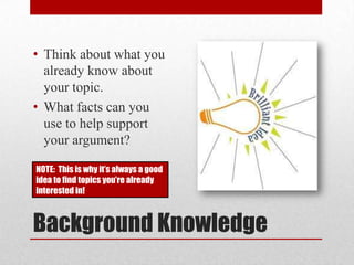 • Think about what you
already know about
your topic.
• What facts can you
use to help support
your argument?
NOTE: This is why it’s always a good
idea to find topics you’re already
interested in!

Background Knowledge

 