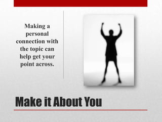 Making a
personal
connection with
the topic can
help get your
point across.

Make it About You

 