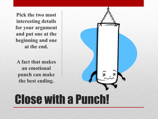 Pick the two most
interesting details
for your argument
and put one at the
beginning and one
at the end.
A fact that makes
an emotional
punch can make
the best ending.

Close with a Punch!

 