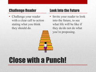 Challenge Reader

Look Into the Future

• Challenge your reader
with a clear call to action
stating what you think
they should do.

• Invite your reader to look
into the future, to see
what life will be like if
they do/do not do what
you’re proposing.

Close with a Punch!

 