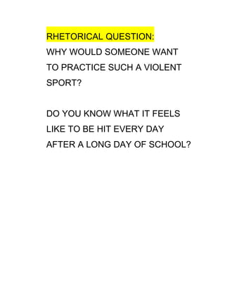 RHETORICAL QUESTION:
WHY WOULD SOMEONE WANT
TO PRACTICE SUCH A VIOLENT
SPORT?


DO YOU KNOW WHAT IT FEELS
LIKE TO BE HIT EVERY DAY
AFTER A LONG DAY OF SCHOOL?
 