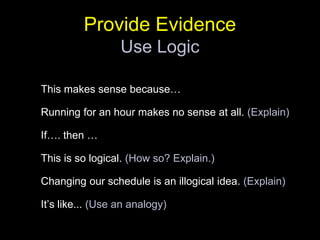 Provide EvidenceUse LogicThis makes sense because…Running for an hour makes no sense at all. (Explain)If…. then …This is so logical. (How so? Explain.)Changing our schedule is an illogical idea. (Explain)It’s like... (Use an analogy)