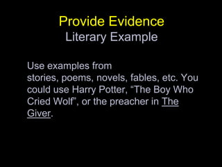 Provide Evidence Literary ExampleUse examples from stories, poems, novels, fables, etc. You could use Harry Potter, “The Boy Who Cried Wolf”, or the preacher in The Giver.