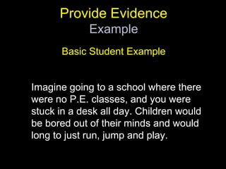 Provide Evidence ExampleBasic Student ExampleImagine going to a school where there were no P.E. classes, and you were stuck in a desk all day. Children would be bored out of their minds and would long to just run, jump and play.