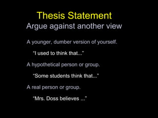 Thesis StatementArgue against another viewA younger, dumber version of yourself.“I used to think that...”A hypothetical person or group.“Some students think that...”A real person or group.“Mrs. Doss believes ...”