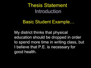 Thesis Statement Introduction Basic Student Example…My district thinks that physical education should be dropped in order to spend more time in writing class, but I believe that P.E. is necessary for good health.