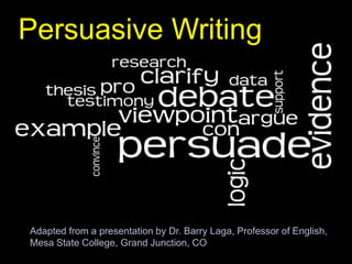 Persuasive Writing Adapted from a presentation by Dr. Barry Laga, Professor of English,  Mesa State College, Grand Junction, CO    