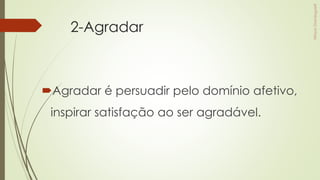 2-Agradar
Agradar é persuadir pelo domínio afetivo,
inspirar satisfação ao ser agradável.
 