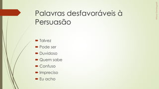 Palavras desfavoráveis à
Persuasão
 Talvez
 Pode ser
 Duvidoso
 Quem sabe
 Confuso
 Impreciso
 Eu acho
 