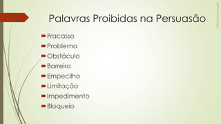 Palavras Proibidas na Persuasão
Fracasso
Problema
Obstáculo
Barreira
Empecilho
Limitação
Impedimento
Bloqueio
 