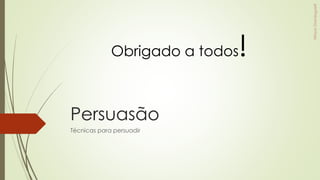 Persuasão
Técnicas para persuadir
Obrigado a todos!
 