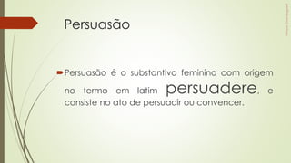 Persuasão
Persuasão é o substantivo feminino com origem
no termo em latim persuadere, e
consiste no ato de persuadir ou convencer.
 