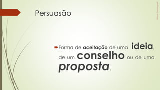 Persuasão
Forma de aceitação de uma ideia,
de um conselho ou de uma
proposta.
 