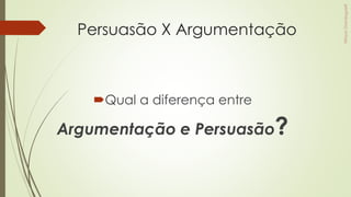 Persuasão X Argumentação
Qual a diferença entre
Argumentação e Persuasão?
 