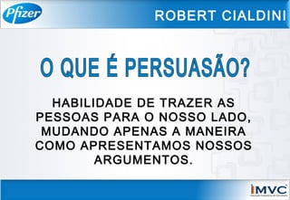 ROBERT CIALDINI
HABILIDADE DE TRAZER AS
PESSOAS PARA O NOSSO LADO,
MUDANDO APENAS A MANEIRA
COMO APRESENTAMOS NOSSOS
ARGUMENTOS.
 
