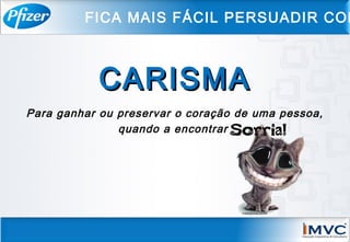 Para ganhar ou preservar o coração de uma pessoa,
quando a encontrar ,
CARISMACARISMA
FICA MAIS FÁCIL PERSUADIR COM
 