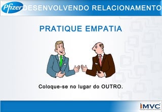 Coloque-se no lugar do OUTRO.
DESENVOLVENDO RELACIONAMENTO
PRATIQUE EMPATIA
 
