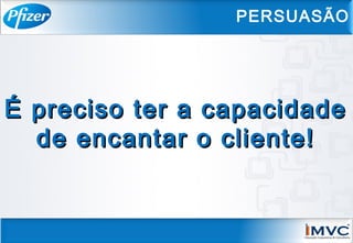É preciso ter a capacidadeÉ preciso ter a capacidade
de encantar o cliente!de encantar o cliente!
PERSUASÃO
 