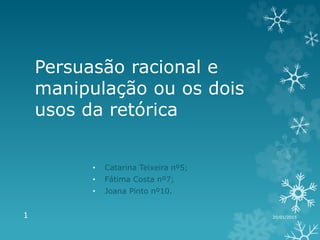 Persuasão racional e
manipulação ou os dois
usos da retórica
• Catarina Teixeira nº5;
• Fátima Costa nº7;
• Joana Pinto nº10.
20/01/20151
 